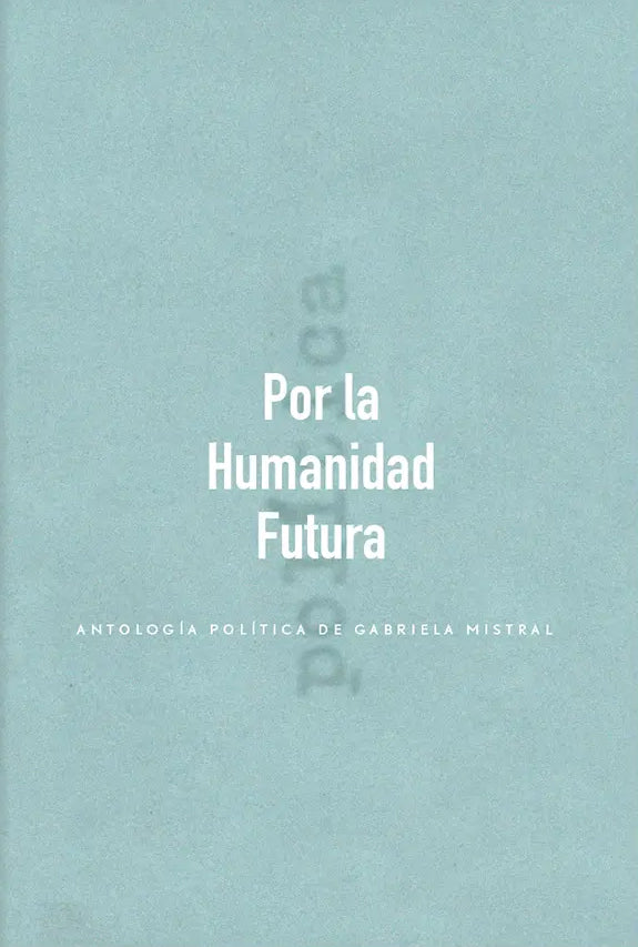 Por la humanidad futura: Antología política de Gabriela Mistral - Gabriela Mistral - La Pollera